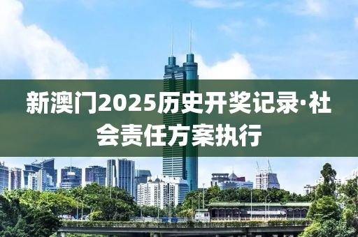 新澳門2025歷史開獎記錄·社會責(zé)任方案執(zhí)行