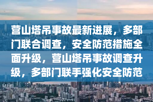 營(yíng)山塔吊事故最新進(jìn)展，多部門(mén)聯(lián)合調(diào)查，安全防范措施全面升級(jí)，營(yíng)山塔吊事故調(diào)查升級(jí)，多部門(mén)聯(lián)手強(qiáng)化安全防范