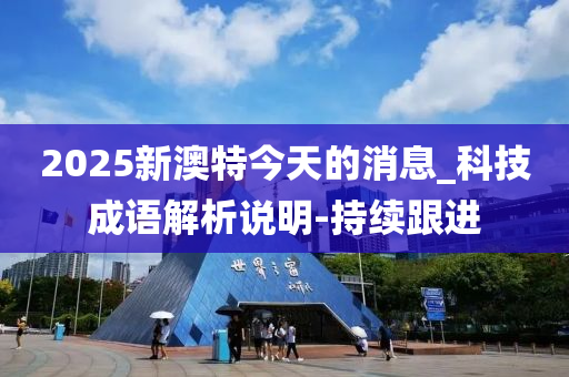 2025新澳特今天的消息_科技成語(yǔ)解析說(shuō)明-持續(xù)跟進(jìn)