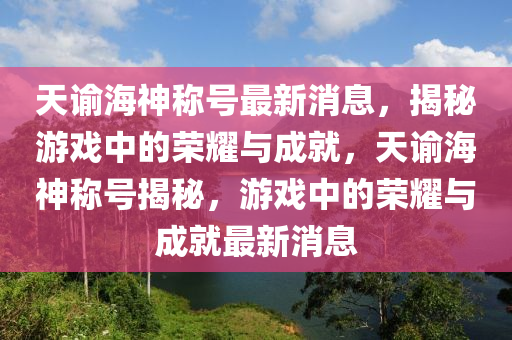 天諭海神稱(chēng)號(hào)最新消息，揭秘游戲中的榮耀與成就，天諭海神稱(chēng)號(hào)揭秘，游戲中的榮耀與成就最新消息