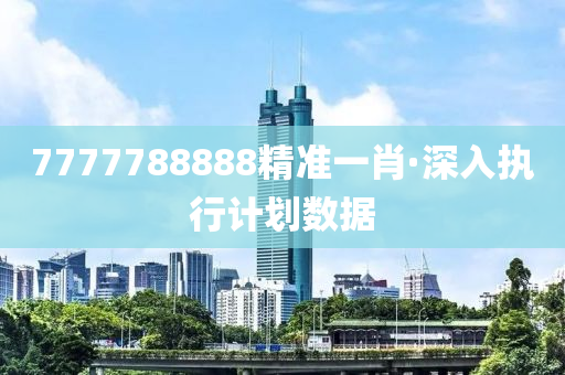 7777788888精準(zhǔn)一肖·深入執(zhí)行計劃數(shù)據(jù)