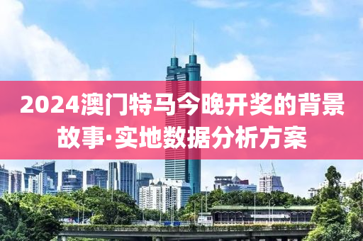 2024澳門特馬今晚開獎的背景故事·實地數(shù)據(jù)分析方案