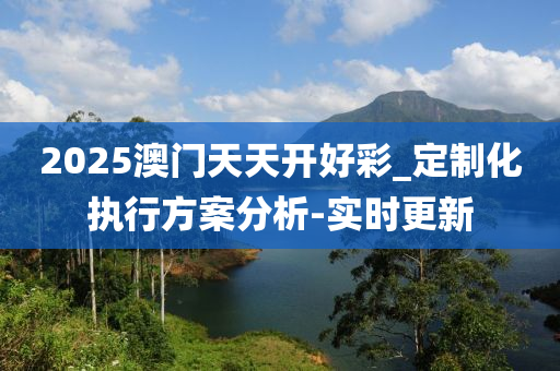 2025澳門天天開好彩_定制化執(zhí)行方案分析-實時更新