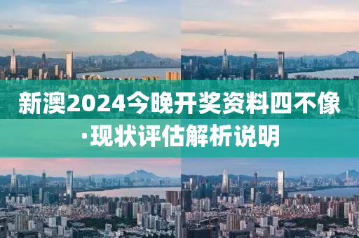 新澳2024今晚開獎資料四不像·現(xiàn)狀評估解析說明