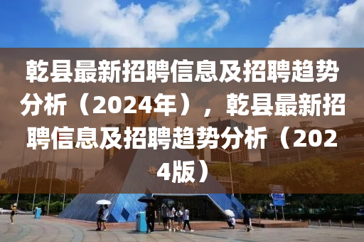 乾縣最新招聘信息及招聘趨勢分析（2024年），乾縣最新招聘信息及招聘趨勢分析（2024版）