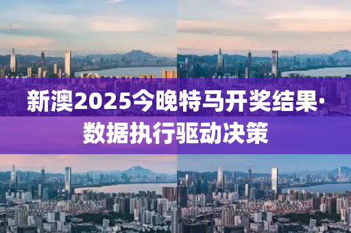 新澳2025今晚特馬開獎(jiǎng)結(jié)果·數(shù)據(jù)執(zhí)行驅(qū)動(dòng)決策