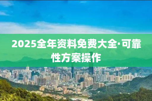 2025全年資料免費大全·可靠性方案操作