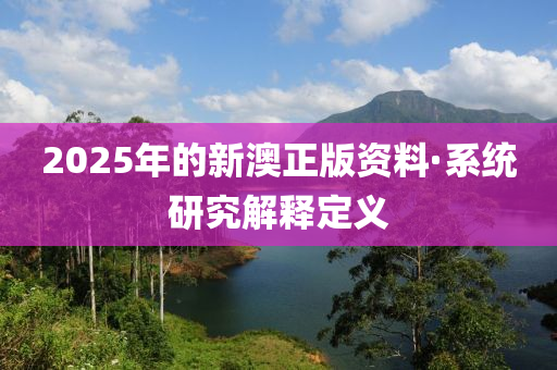 2025年的新澳正版資料·系統(tǒng)研究解釋定義