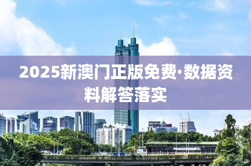 2025新澳門正版免費·數(shù)據(jù)資料解答落實