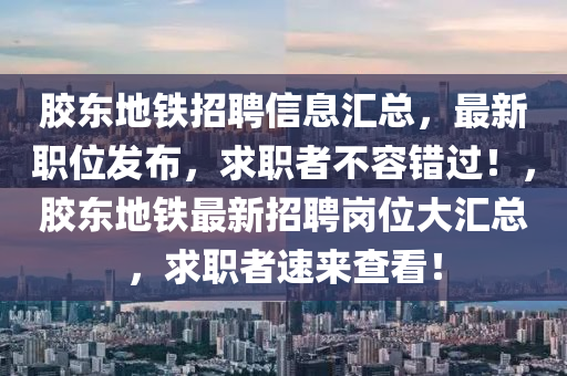 膠東地鐵招聘信息匯總，最新職位發(fā)布，求職者不容錯過！，膠東地鐵最新招聘崗位大匯總，求職者速來查看！