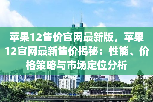 蘋(píng)果12售價(jià)官網(wǎng)最新版，蘋(píng)果12官網(wǎng)最新售價(jià)揭秘：性能、價(jià)格策略與市場(chǎng)定位分析