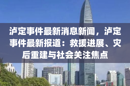 瀘定事件最新消息新聞，瀘定事件最新報(bào)道：救援進(jìn)展、災(zāi)后重建與社會(huì)關(guān)注焦點(diǎn)