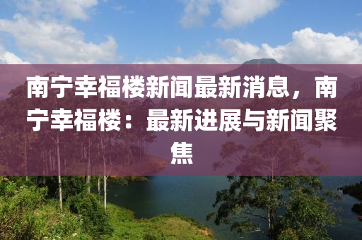 南寧幸福樓新聞最新消息，南寧幸福樓：最新進展與新聞聚焦