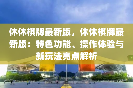 休休棋牌最新版，休休棋牌最新版：特色功能、操作體驗與新玩法亮點解析