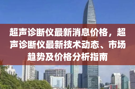 超聲診斷儀最新消息價格，超聲診斷儀最新技術動態(tài)、市場趨勢及價格分析指南