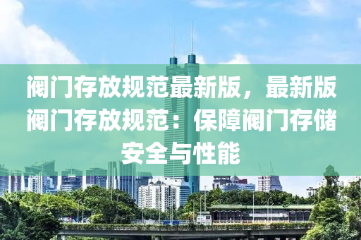 閥門存放規(guī)范最新版，最新版閥門存放規(guī)范：保障閥門存儲安全與性能