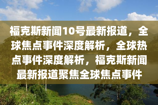 ?？怂剐侣?0號最新報(bào)道，全球焦點(diǎn)事件深度解析，全球熱點(diǎn)事件深度解析，?？怂剐侣勛钚聢?bào)道聚焦全球焦點(diǎn)事件