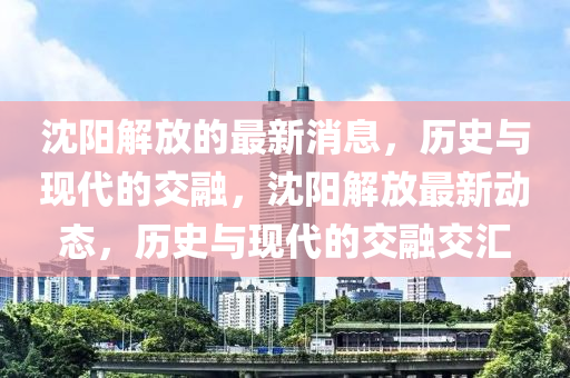 沈陽(yáng)解放的最新消息，歷史與現(xiàn)代的交融，沈陽(yáng)解放最新動(dòng)態(tài)，歷史與現(xiàn)代的交融交匯