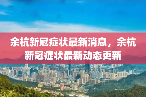 余杭新冠癥狀最新消息，余杭新冠癥狀最新動態(tài)更新