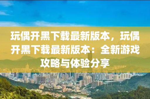 玩偶開黑下載最新版本，玩偶開黑下載最新版本：全新游戲攻略與體驗分享