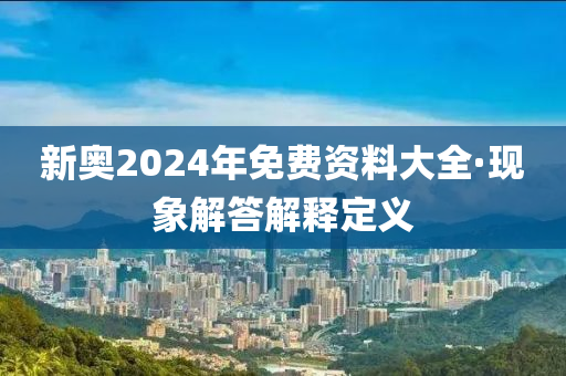 新奧2024年免費(fèi)資料大全·現(xiàn)象解答解釋定義