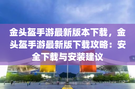 金頭盔手游最新版本下載，金頭盔手游最新版下載攻略：安全下載與安裝建議