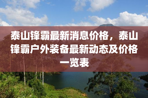 泰山鋒霸最新消息價格，泰山鋒霸戶外裝備最新動態(tài)及價格一覽表