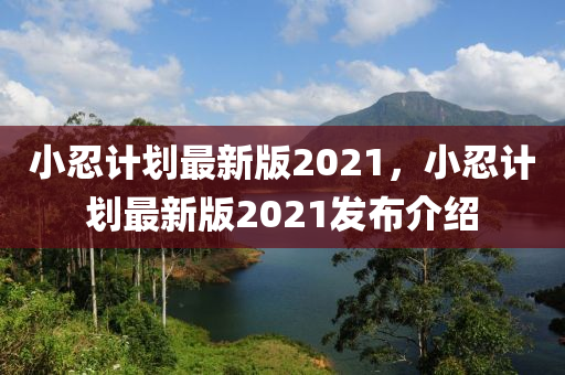 小忍計劃最新版2021，小忍計劃最新版2021發(fā)布介紹