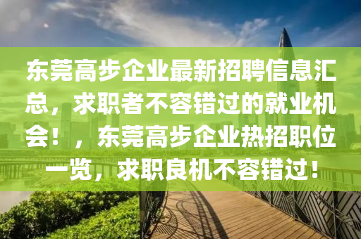 東莞高步企業(yè)最新招聘信息匯總，求職者不容錯(cuò)過(guò)的就業(yè)機(jī)會(huì)！，東莞高步企業(yè)熱招職位一覽，求職良機(jī)不容錯(cuò)過(guò)！