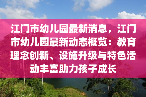 江門市幼兒園最新消息，江門市幼兒園最新動態(tài)概覽：教育理念創(chuàng)新、設(shè)施升級與特色活動豐富助力孩子成長