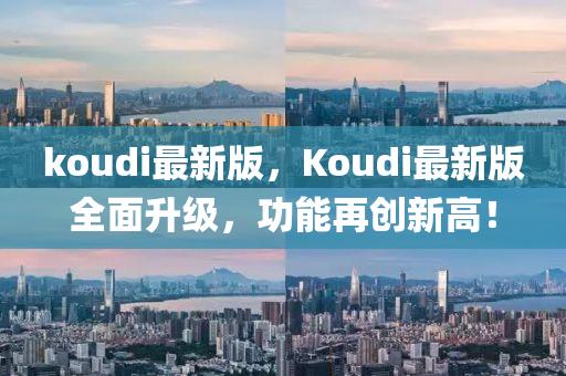 koudi最新版，Koudi最新版全面升級，功能再創(chuàng)新高！