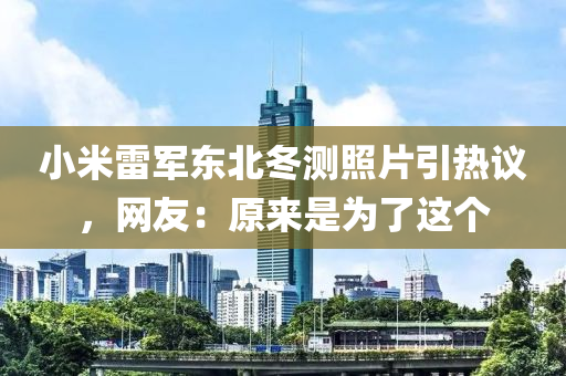 小米雷軍東北冬測照片引熱議，網(wǎng)友：原來是為了這個