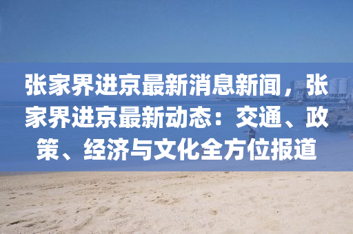 張家界進(jìn)京最新消息新聞，張家界進(jìn)京最新動態(tài)：交通、政策、經(jīng)濟(jì)與文化全方位報(bào)道