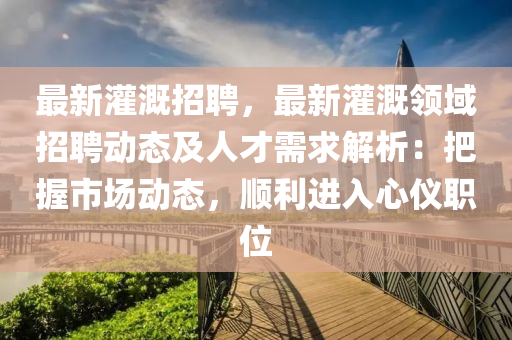 最新灌溉招聘，最新灌溉領域招聘動態(tài)及人才需求解析：把握市場動態(tài)，順利進入心儀職位