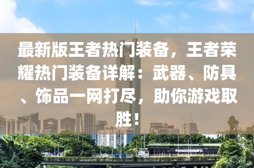 最新版王者熱門裝備，王者榮耀熱門裝備詳解：武器、防具、飾品一網(wǎng)打盡，助你游戲取勝！