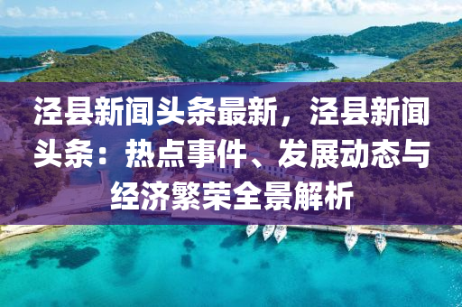 涇縣新聞頭條最新，涇縣新聞頭條：熱點事件、發(fā)展動態(tài)與經濟繁榮全景解析