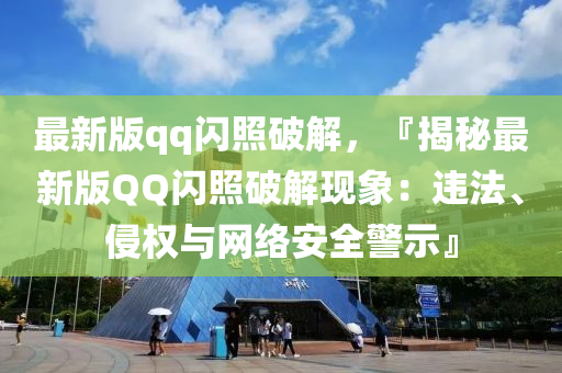 最新版qq閃照破解，『揭秘最新版QQ閃照破解現(xiàn)象：違法、侵權(quán)與網(wǎng)絡安全警示』