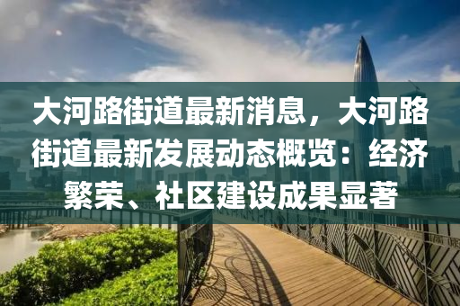 大河路街道最新消息，大河路街道最新發(fā)展動態(tài)概覽：經(jīng)濟(jì)繁榮、社區(qū)建設(shè)成果顯著