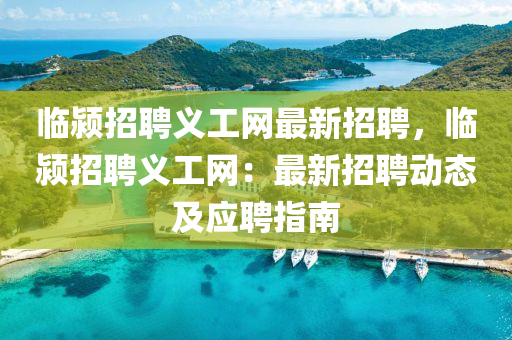 臨潁招聘義工網(wǎng)最新招聘，臨潁招聘義工網(wǎng)：最新招聘動(dòng)態(tài)及應(yīng)聘指南