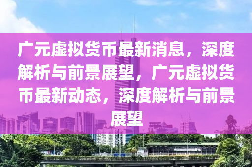 廣元虛擬貨幣最新消息，深度解析與前景展望，廣元虛擬貨幣最新動(dòng)態(tài)，深度解析與前景展望