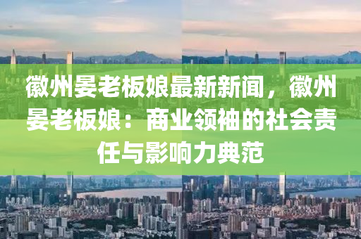 徽州晏老板娘最新新聞，徽州晏老板娘：商業(yè)領(lǐng)袖的社會(huì)責(zé)任與影響力典范