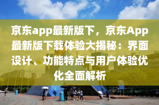 京東app最新版下，京東App最新版下載體驗(yàn)大揭秘：界面設(shè)計(jì)、功能特點(diǎn)與用戶(hù)體驗(yàn)優(yōu)化全面解析