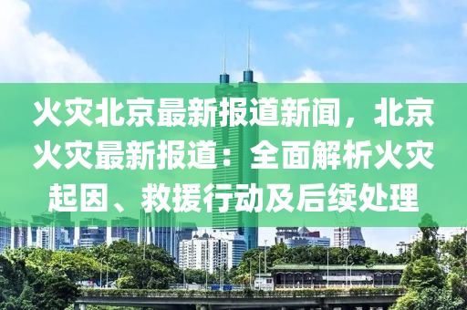 火災(zāi)北京最新報(bào)道新聞，北京火災(zāi)最新報(bào)道：全面解析火災(zāi)起因、救援行動(dòng)及后續(xù)處理