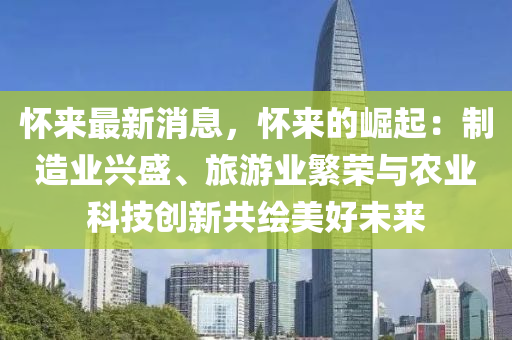 懷來最新消息，懷來的崛起：制造業(yè)興盛、旅游業(yè)繁榮與農(nóng)業(yè)科技創(chuàng)新共繪美好未來