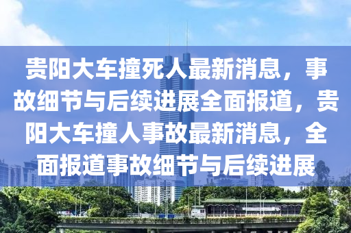 貴陽大車撞死人最新消息，事故細(xì)節(jié)與后續(xù)進(jìn)展全面報(bào)道，貴陽大車撞人事故最新消息，全面報(bào)道事故細(xì)節(jié)與后續(xù)進(jìn)展