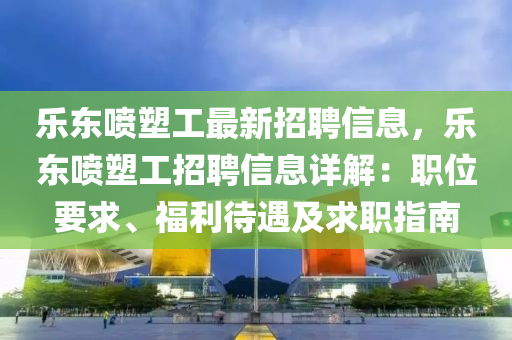 樂東噴塑工最新招聘信息，樂東噴塑工招聘信息詳解：職位要求、福利待遇及求職指南