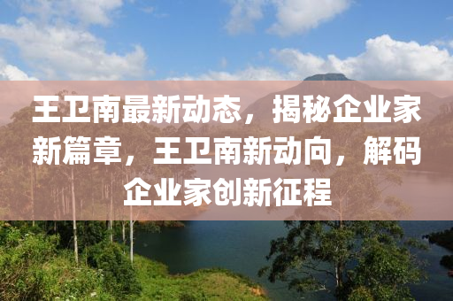 王衛(wèi)南最新動態(tài)，揭秘企業(yè)家新篇章，王衛(wèi)南新動向，解碼企業(yè)家創(chuàng)新征程