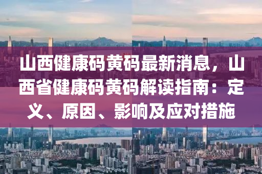 山西健康碼黃碼最新消息，山西省健康碼黃碼解讀指南：定義、原因、影響及應(yīng)對(duì)措施