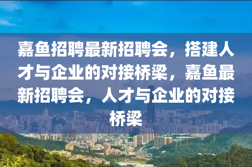 嘉魚招聘最新招聘會(huì)，搭建人才與企業(yè)的對(duì)接橋梁，嘉魚最新招聘會(huì)，人才與企業(yè)的對(duì)接橋梁