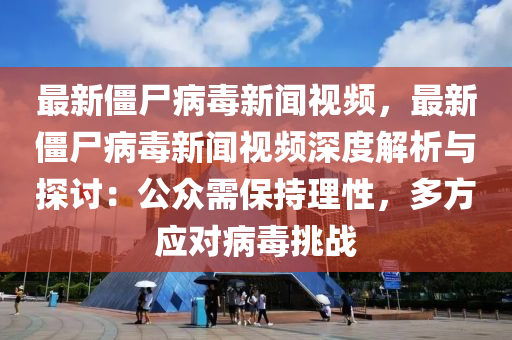 最新僵尸病毒新聞視頻，最新僵尸病毒新聞視頻深度解析與探討：公眾需保持理性，多方應(yīng)對病毒挑戰(zhàn)